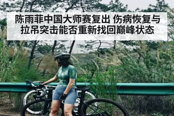 陈雨菲中国大师赛复出 伤病恢复与拉吊突击能否重新找回巅峰状态