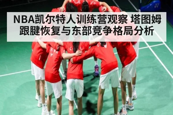 NBA凯尔特人训练营观察 塔图姆跟腱恢复与东部竞争格局分析